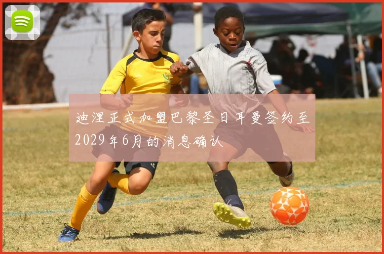 迪涅正式加盟巴黎圣日耳曼签约至2029年6月的消息确认