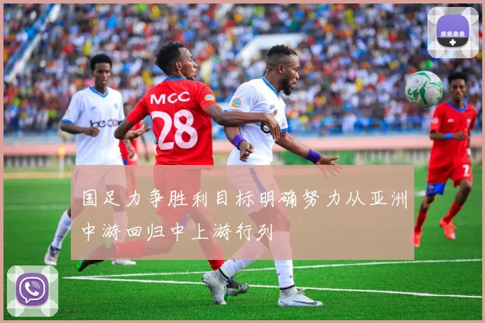 国足力争胜利目标明确努力从亚洲中游回归中上游行列